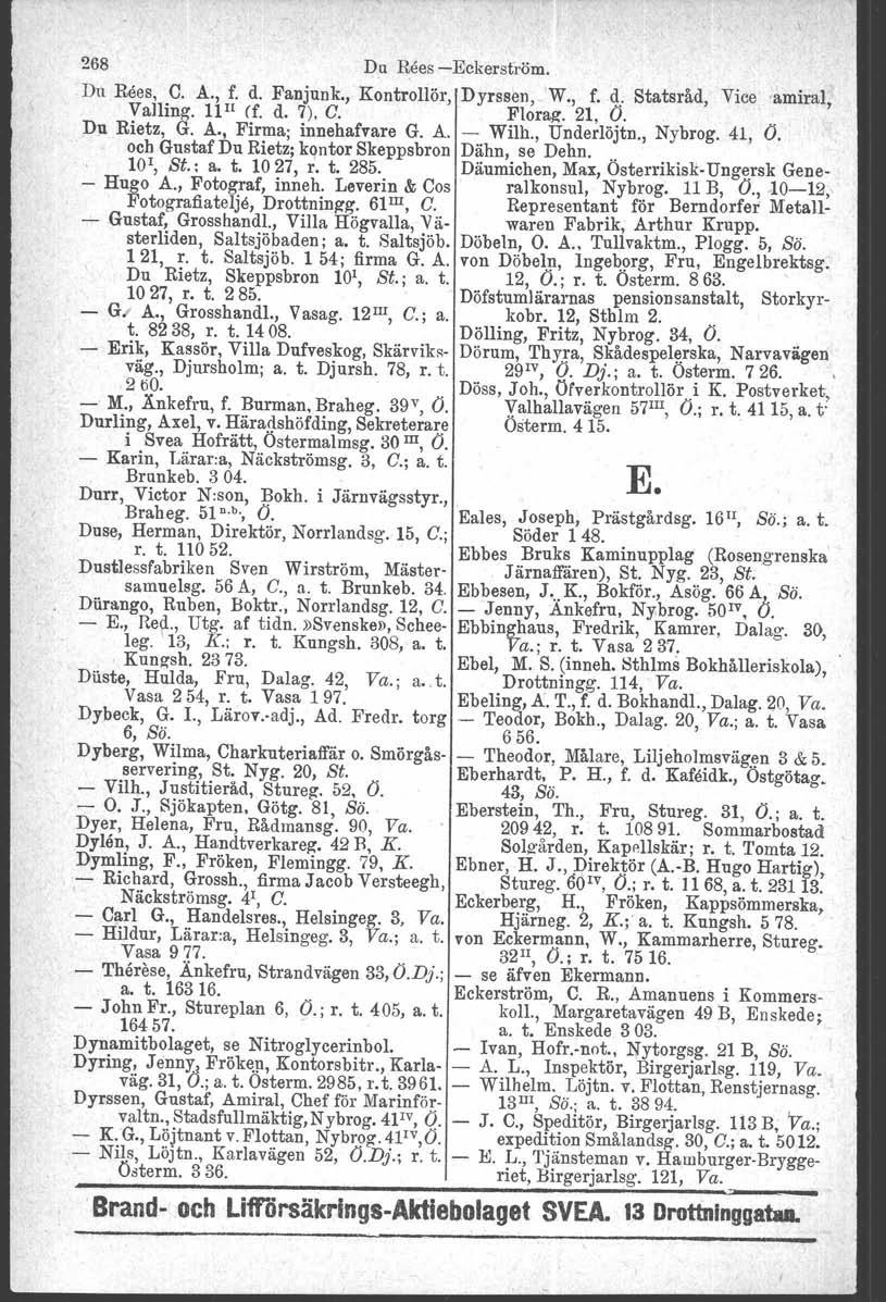 268 Du Rees -Eckerström..Dn Rees, C. A., f. d. Fanjunk., Kontrollör, Dyrssen, W., f. d: Statsråd, Vice amiral, Valling. 11Il (f. d. 7), C. Florag-. 21, Ö.. DJl Rietz, G. A., Firma; innehafvare G. A. - Wilh.