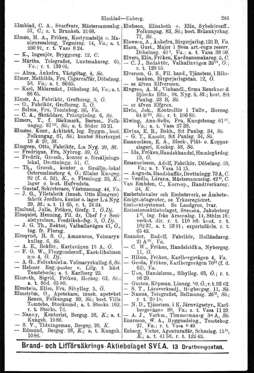 Elmblad-Enberg. 285 Elmblad, C. A., Svarfvare, Mästersamuelsg. Elofsson, Elisabeth o. Elin, Sybehörsaff., 57, G.; a. t. Brunkeb. 2108. Folkungag. 83, So.; bost. Brännkyrkag. Elmön, H. A., Fröken, Kostymateljö o.