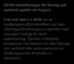 Suomi.fi-fullmakter: oktober december 2019 Vägkartan preciseras när arbetet fortskrider KATSO-identifieringen för företag och samfund upphör att fungera Från och med 1.1.2020 ska en medborgare alltid identifiera sig i den offentliga förvaltningens e-tjänster med sina egna verktyg för stark autentisering.