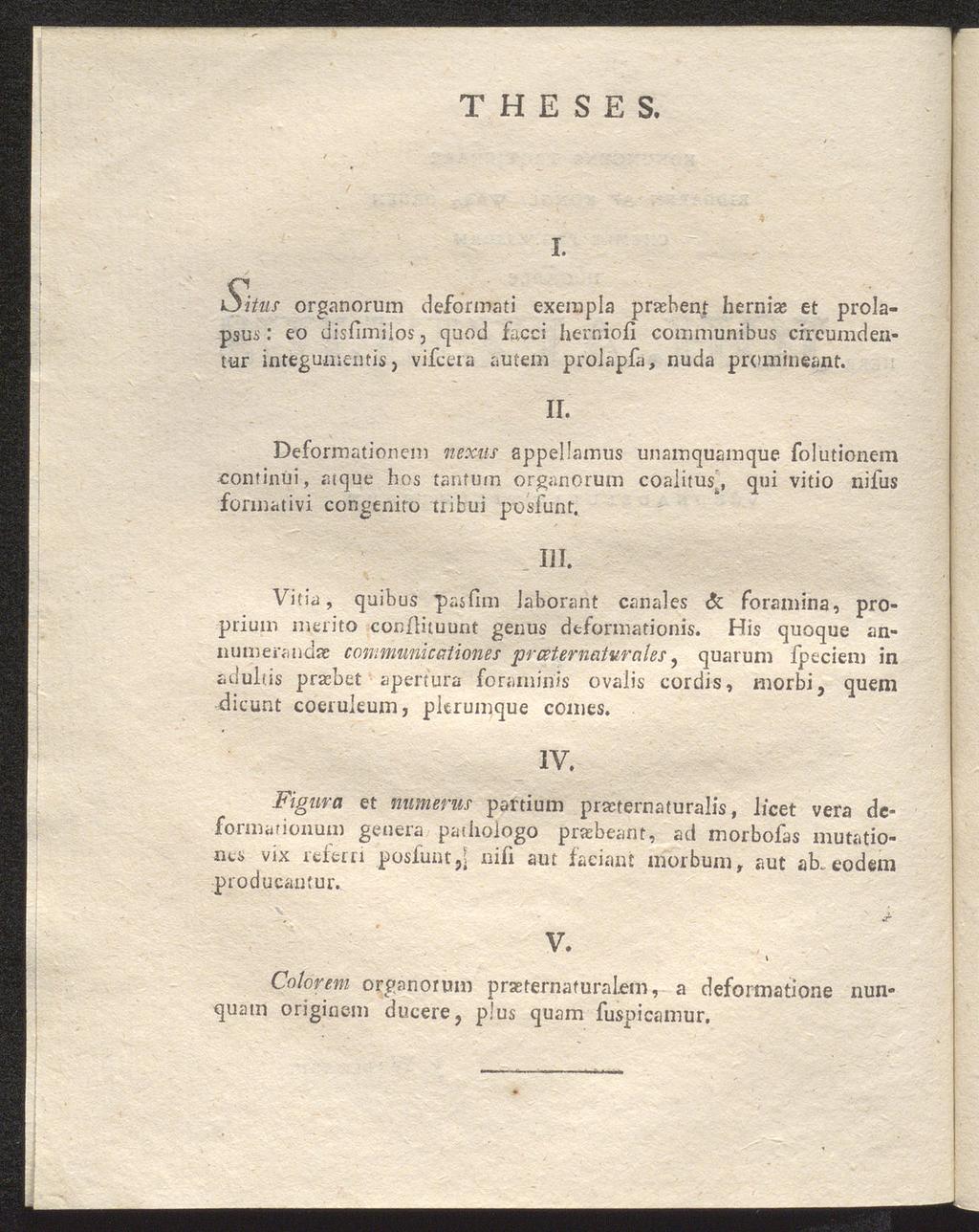 T H E S E S. I. S^itus organorum deformati exerapla praebent herniae et prolapsus: eo disfimiios, quod facci herniofi communibus circumdentur integumentis, vifcera autem prolapfa, nuda promineant.