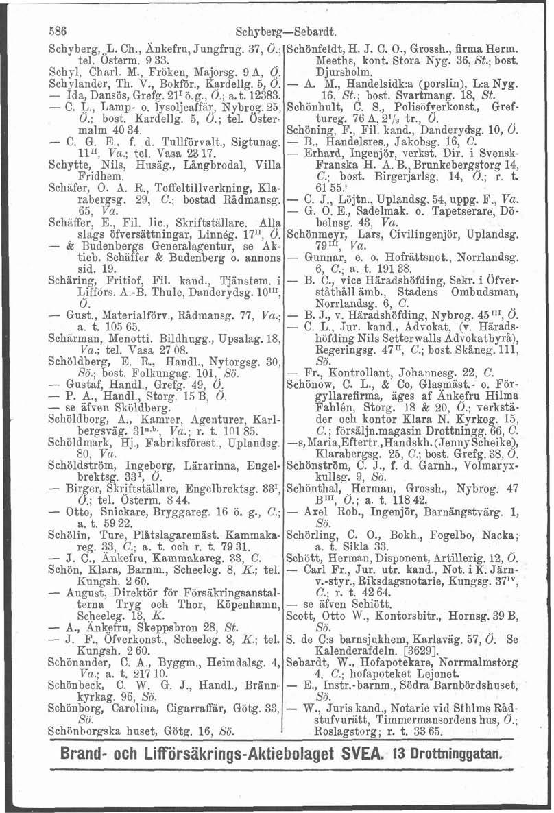 586 Schyberg-Sebardt. Schyberg,.L. Ch., Änkefru, Jungfrug. 37, Ö.; tel. Osterm. 9 33. Schyl, Charl. M., Fröken, Majorsg. 9 A, 0. Schylander, Th. V., Bokför., Kardellg. 5, O. - Ida, Dansös, Grefg.
