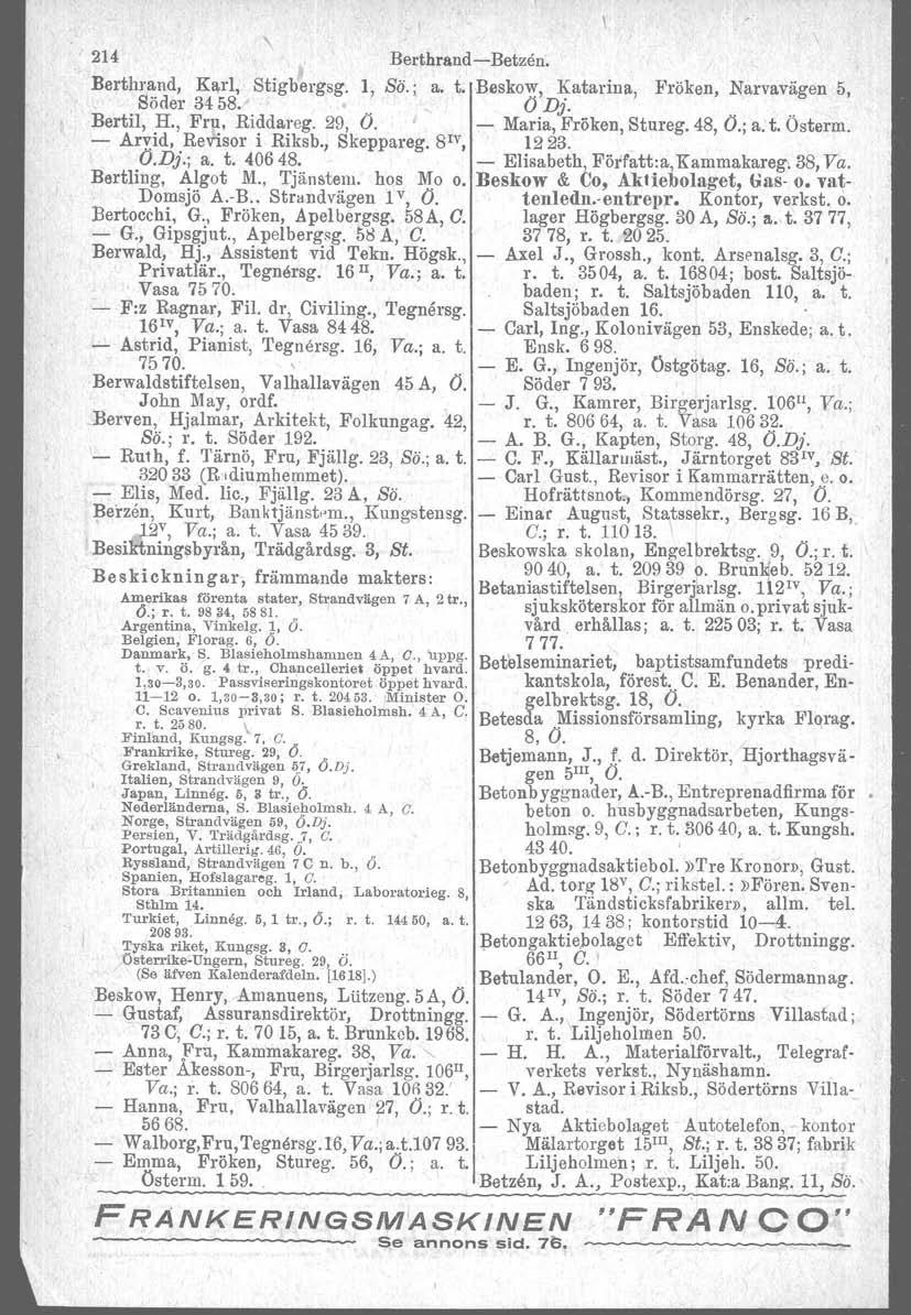 214 BerthrsndcBetzen. Berthrand Karl Stigbergsg. l Sö.; a. t. Beskow Katarina Fröken Narvavägen 5 Söder 3458. O D'. Bertil H. Fq~ Riddareg. 29 O. Maria}röken Stureg. 48 O.; a. t. Österm.