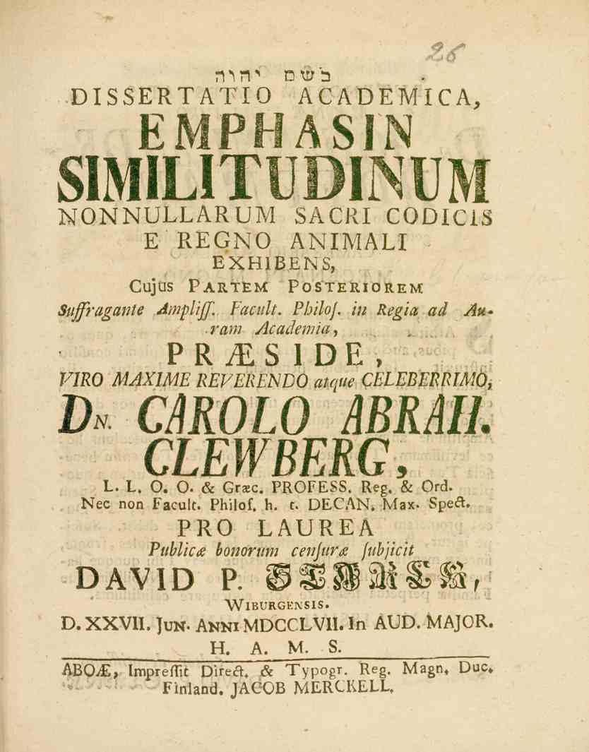 T^Tf..DI S SER TÄTI O H!U)2 ACADEMICA, EMPHASIN SIMILITUDINUM NONNULLARUM SÅCRI CODICIS E REGNO ANIMALI Cujus EXHIBENS, P^ll.^l:^ Posteriorem: Suffrugante Ampliff. Facult. PhiloJ. in Regia ad Au*.