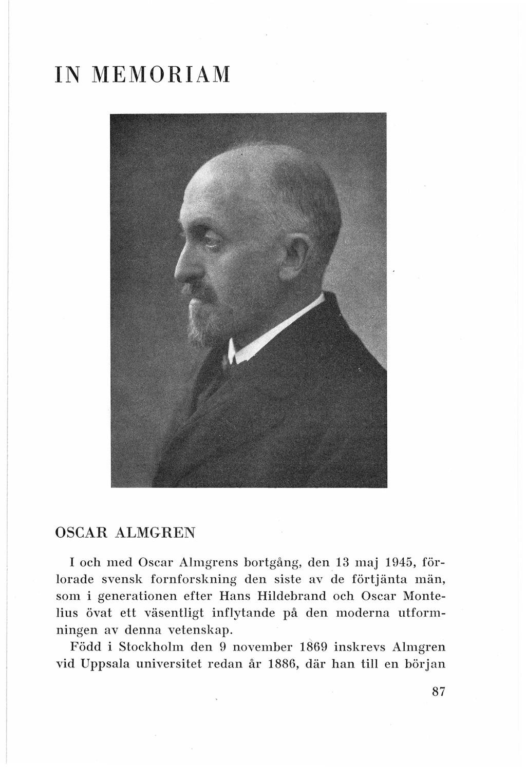 IN MEMORIAM OSCAR ALMGREN I och med Oscar Almgrens bortgång, den 13 maj 1945, förlorade svensk fornforskning den siste av de förtjänta män, som i generationen efter Hans Hildebrand och Oscar