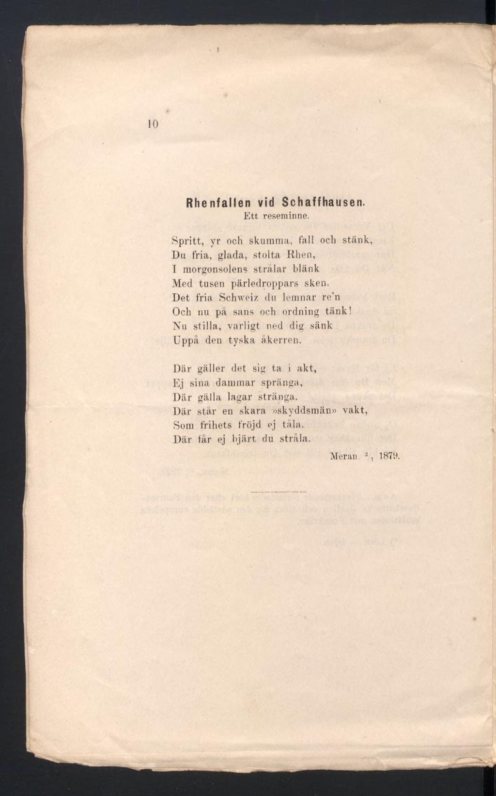I 10 Rhenfallen vid Schaffhausen. Ett reseminne. Spritt, yr och skumma, fall och stänk, Du fria, glada, stolta Rhen, I morgonsolens strålar blänk Med tusen pärledroppars sken.