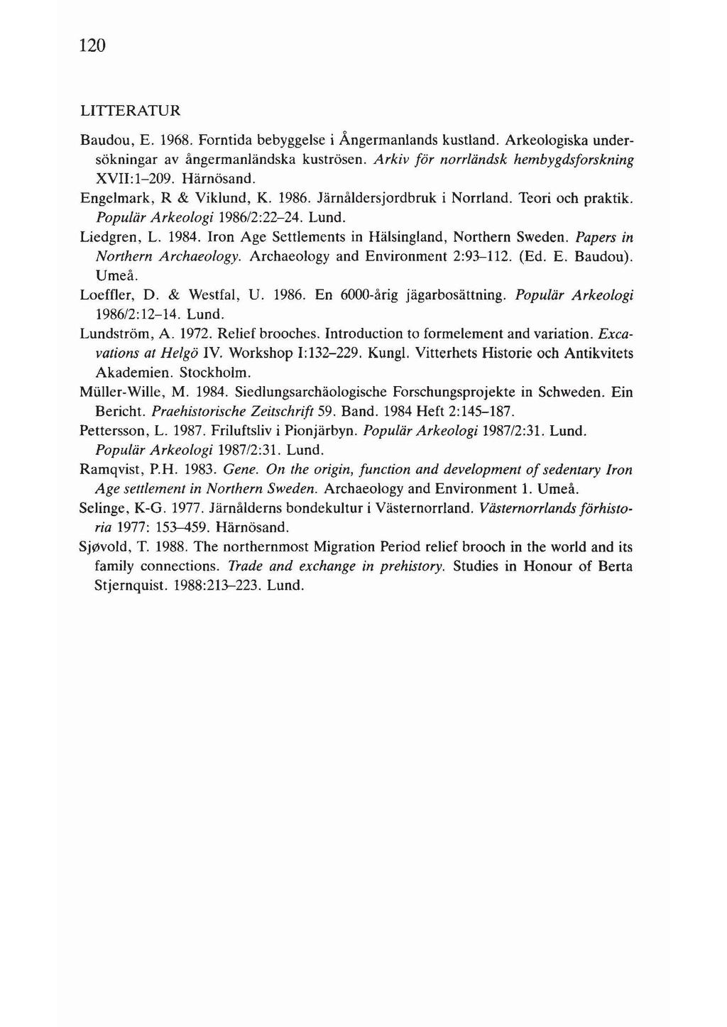 120 LITIERATUR Baudou, E. 1968. Forntida bebyggelse i Ångermanlands kustland. Arkeologiska undersökningar av ångermanländska kuströsen. Arkiv för norrländsk hembygdsforskning XVII: 1-209. Härnösand.