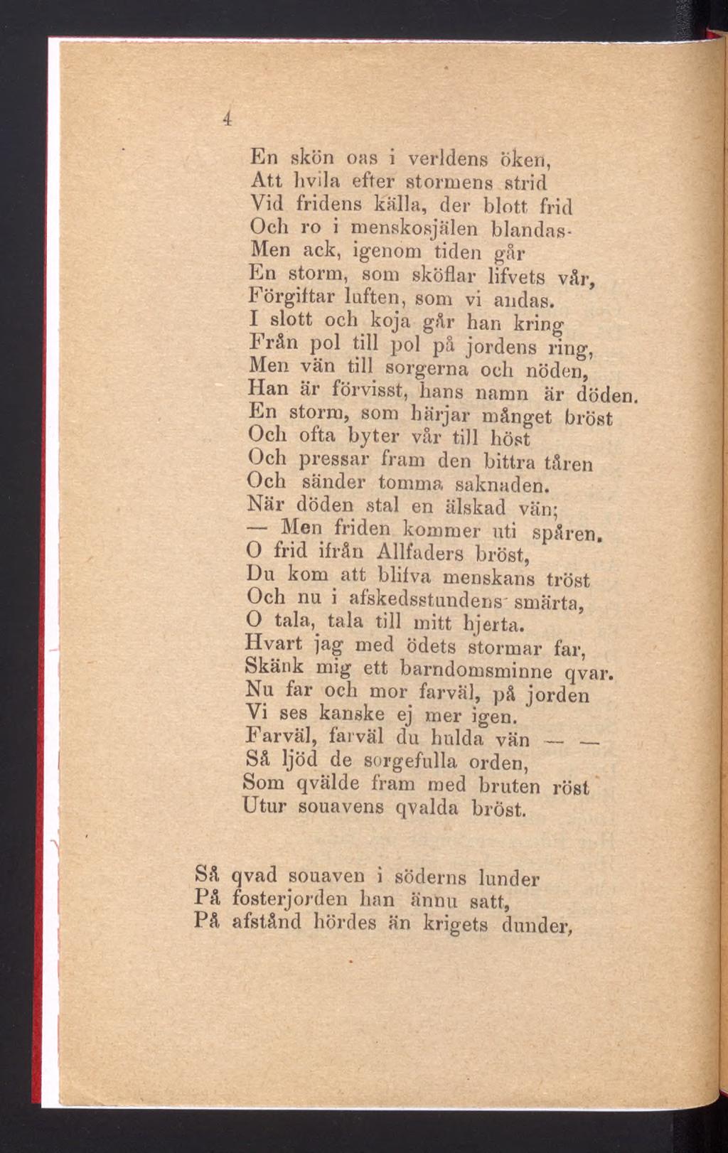 4 En skön oas i verldens Öken, Att hvila efter stomiens strid Vid fridens källa, der blott frid Och ro i menskosjälen blandas- Men ack, igenom tiden går En storm, som sköflar lifvets vår, Förgiftar