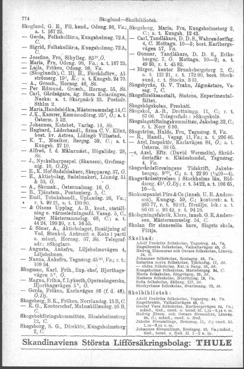 774 Skoglund-Skolbibliotek. Skoglund, G. E., Fil. kand., Odeng. 98, Va.; Skogsborg, Mltria, Fru, Kungsholmstorg 2, a. t. 167 25. C.; a. t. Kungsh. 12 43. \ Gerda, Folkskollär:a, Kungshelmag.