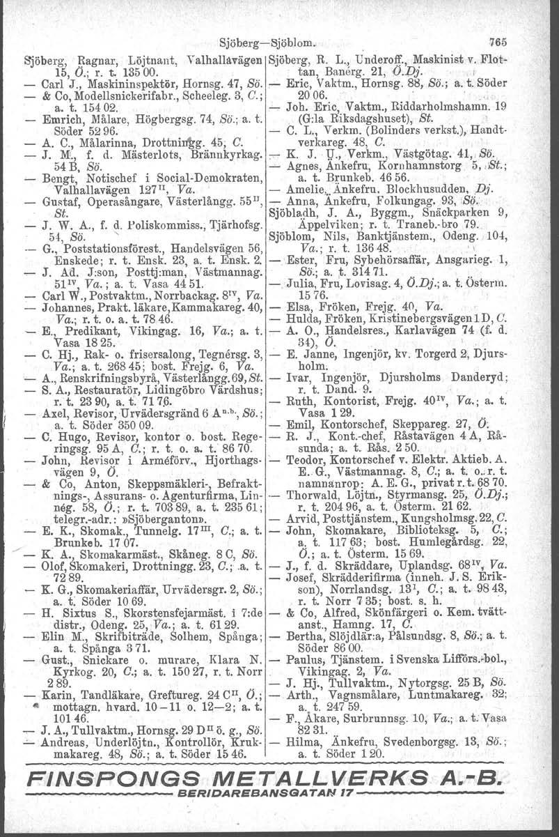 Sjöberg-e-Sjöblom. 765 Sjöberg, Ragnar, Löjtnant, Valhallåvägen Sjöberg, R. L." Underoff., Maskinist v. Flot- 15, O.; r. t. 13500.. tan, Banerg, 21,O.]Jj. : - Carl J., Maskininspektör, Hornsg. 47, Sö.