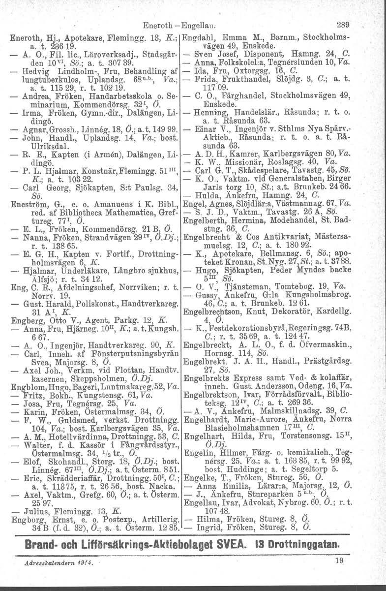 Eneroth -Engellan. 289 Eneroth, Hj., Apotekare, Flemingg. 13, K.; IEngclahl, Emma M., Barnm., Stockholmsa. t. 23619. vägen 49, Enskede. - A. O., Fil. lic., Läroverksadj.