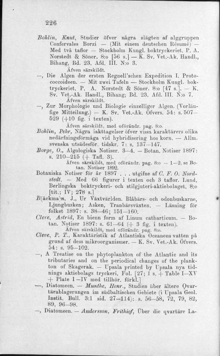 226 Bolilin, Knut, Studier öfver några slägten af alggrupjxmi Confervales Borzi (Mit einem deutschcn Resumé) Med tvä taflor Stockholm Kungl. boktryckeriet, P. A. Norstedt & Söner. 8:0 [56 s.] K. Sv.