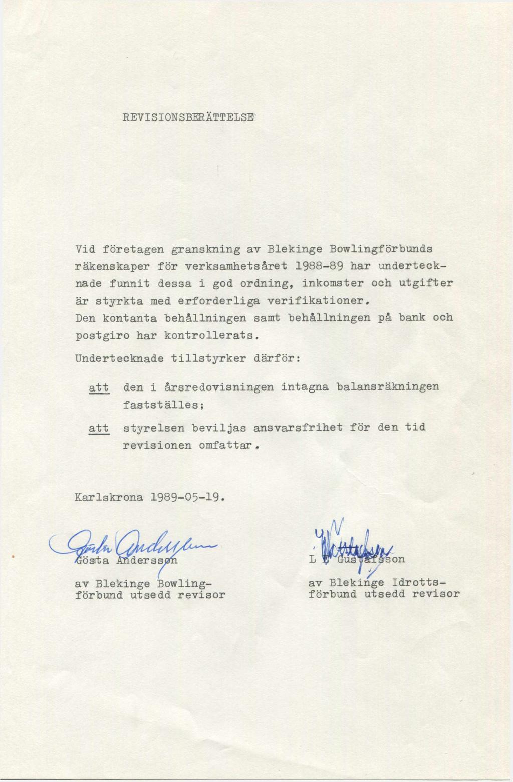 REVISIONSBERÄTTELSE Yid företagen granskning av Blekinge Bowlingförbunds räkenskaper för verksamhetsåret 1988-89 har undertecknade funnit dessa i god ordning, inkomster och utgifter är styrkta med