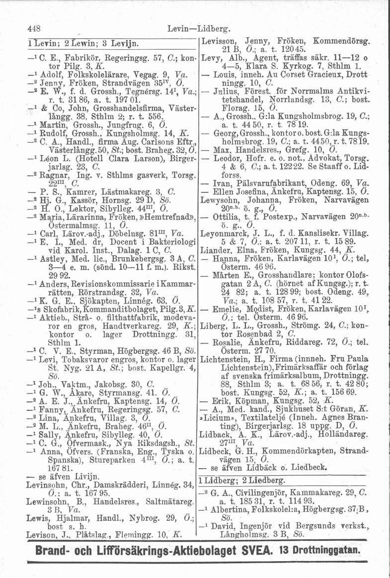 ha M. 448 l Levin; 2 Lewin; 3 Levijn. -l C. E., Fabrikör, Regeringsg. 57, C.; kontor Pilg. 3, K. -l Adolf, Folkskolelarare, Vegag. 9, Va. -a Jenny, Fröken, Strandvagen 35IV, O. -B E. W., f. d. Grossh.