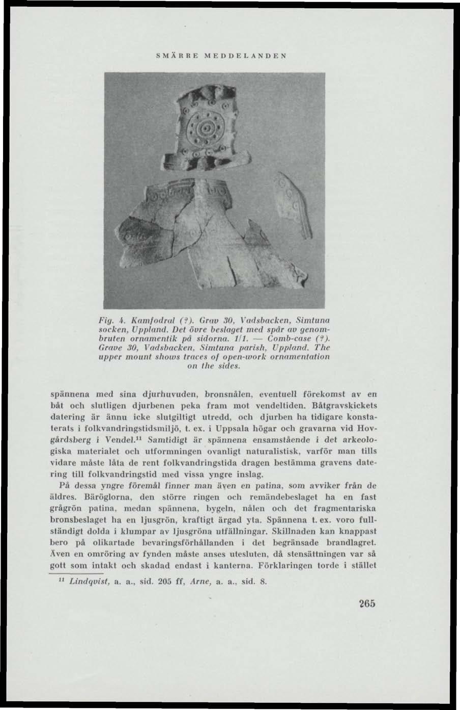 Fig. i. Kamfodral (f). Grav 30, Vadtbaeken, Simtuna socken, Uppland. Det öure beslaget med spär av genombruten ornamentik på sidorna. 1/1. Comb-case (?). Grnue 30, Vadsbacken. Simtuna parish. Uppland. The upper mount shows traces of open-work ornamentation on lhe sides.