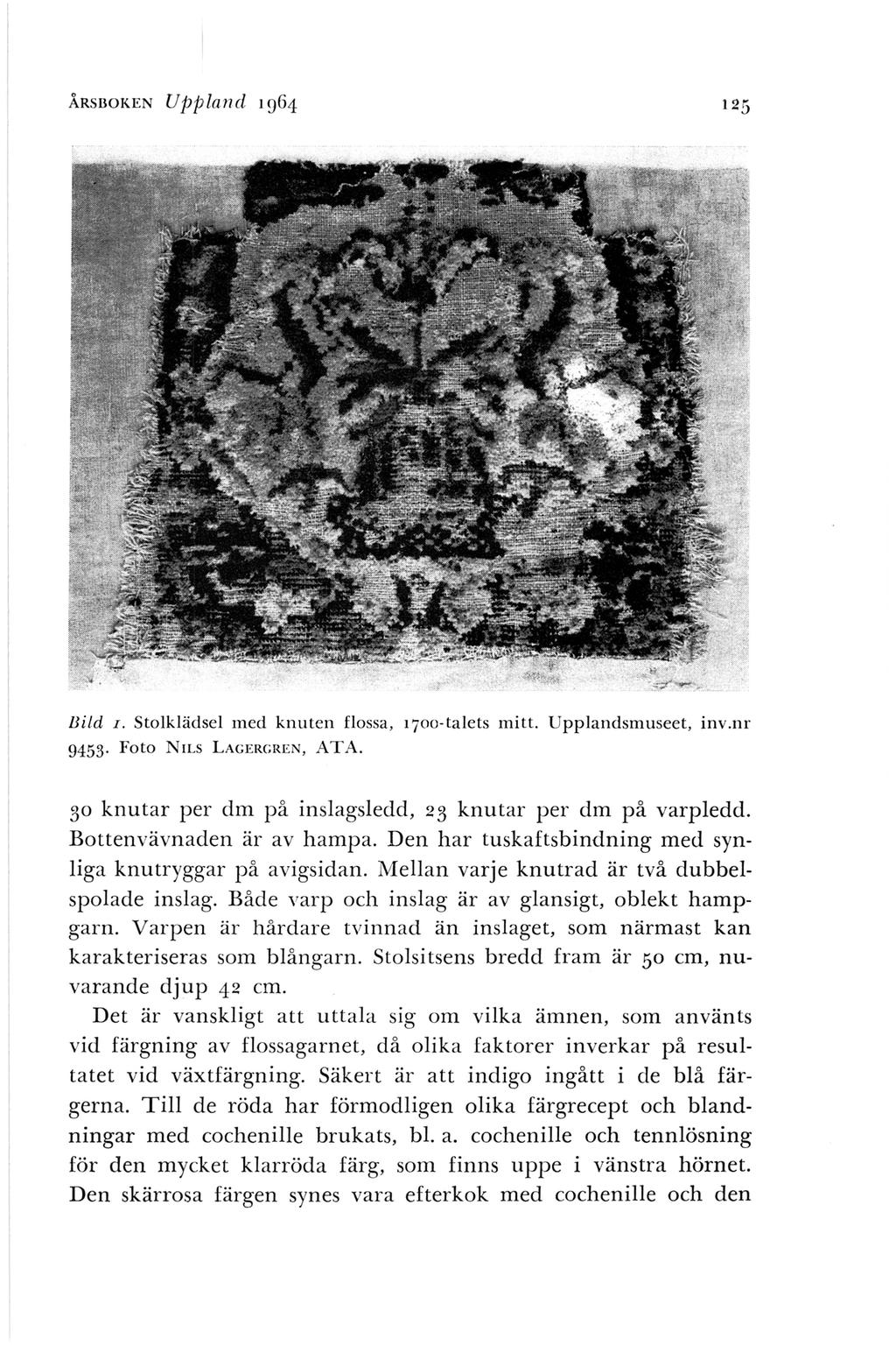 ÅRSBOKEN Uppland 1 g64 Bild I. Stolklädsel med knuten flossa, 1700-ta lets mitt. Upplandsmuseet, inv.nr 9453. Foto N1Ls LAGERGREN, ATA. 30 knutar per dm på inslagsledd, 23 knutar per dm på varpledd.
