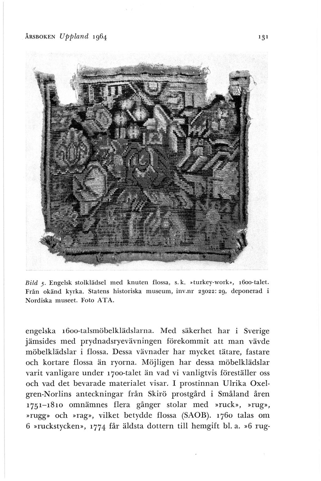ÅRSBOKEN UpjJland 1964 Bild 5. Engelsk stolklädsel med knuten flossa, s. k. turkey-work>, 1600-talet. Från okänd kyrka. Statens historiska museum, inv.nr 23022: 29, deponerad i Nordiska museet.