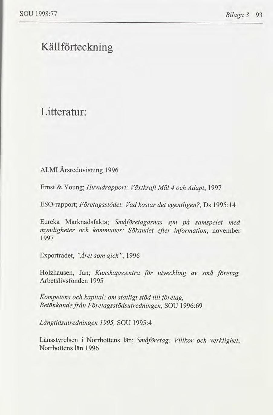 SOU 1998:77 Blaga 3 93 Källtecknng Ltteratur: ALMI Årsredovsnng 1996 Ernst Young; Huvudrapport: Växtkraft Mål 4 Adapt, 1997 ESOrapport; F öretagsstödet: Vad kostar det egentlgen, Ds 1995: 14 Eureka