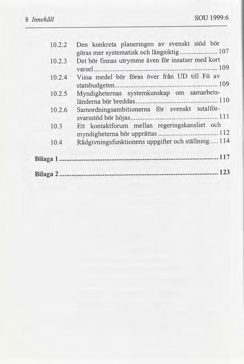 8 Innehåll SOU 1999:6 10.2.2 Den konkreta planerngen svenskt stöd bör göras systematsk långsktg 107 mer..... 10.2.3 Det bör fnnas utrymme även nsatser med kort varsel 109..... 10.2.4 Vssa medel bör as över från UD tll Fö statsbudgeten.