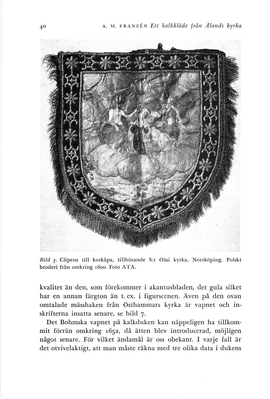 A. M. FRANZEN Ett halkkläde frän Å lands k yrka Bild 5. Clipeus till korkå pa, tillhörand e S:t Olai kyrka, Norrköping. Polskt broderi frå n omkring 1600. Foto ATA.