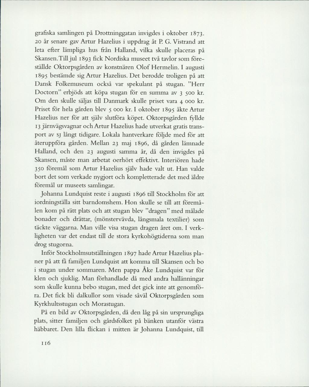 grafiska samlingen på Drottninggatan invigdes i oktober 1873. 20 år senare gav Artur Hazelius i uppdrag åt P. G. Vistrand att leta efter lämpliga hus från Halland, vilka skulle placeras på Skansen.