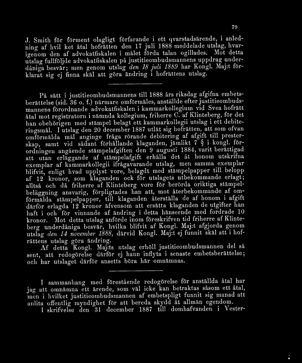 Maj:t förklarat sig ej finna skäl att göra ändring i hofrättens utslag. 79 På sätt i justitieombudsmannens till 1888 års riksdag afgifna embetsberättelse (sid. 36 o. f.) närmare omförmäles, anställde efter justitieombudsmannens förordnande advokatfiskalen i kammarkollegium vid Svea hofrätt åtal mot registratorn i nämnda kollegium, friherre C.