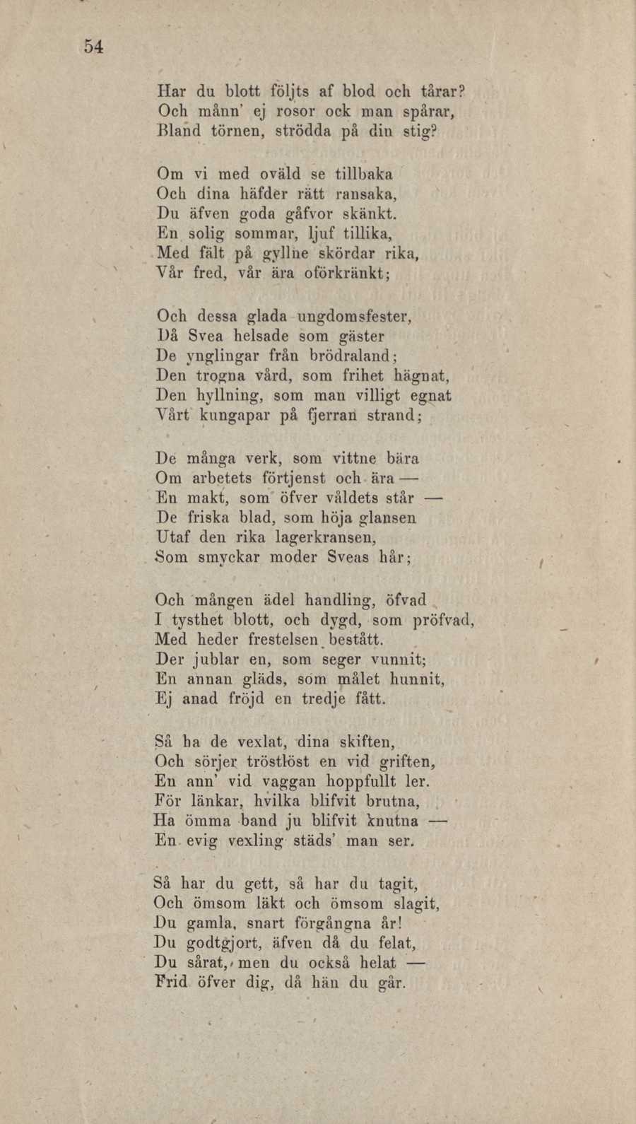 Har du blott följts af blod och tårar? Och månn' ej rosor ock man spårar, Bland törnen, strödda på din stig? Om vi med oväld se tillbaka Och dina häfder rätt ransaka, Du äfven goda gåfvor skänkt.