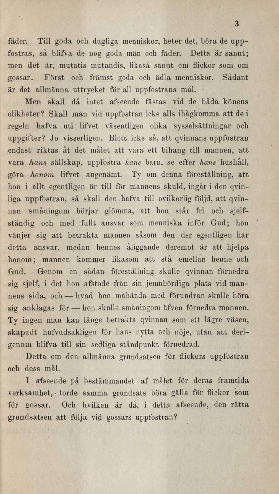 3 fäder. Till goda och dugliga menniskor, heter det, böra de uppfostras, så blifva de nog goda män och fäder. Detta är sannt; men det är, mutatis mutandis, likaså sannt om flickor som om gossar.